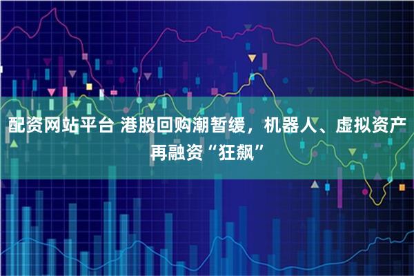 配资网站平台 港股回购潮暂缓，机器人、虚拟资产再融资“狂飙”