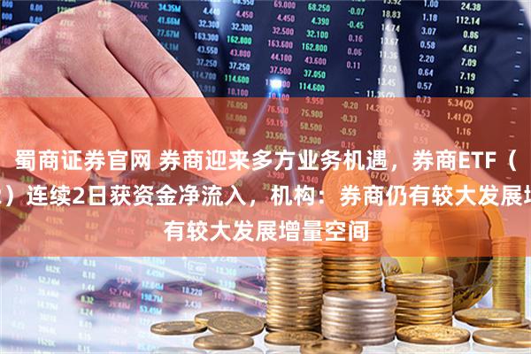 蜀商证券官网 券商迎来多方业务机遇，券商ETF（159842）连续2日获资金净流入，机构：券商仍有较大发展增量空间