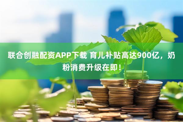 联合创融配资APP下载 育儿补贴高达900亿，奶粉消费升级在即！