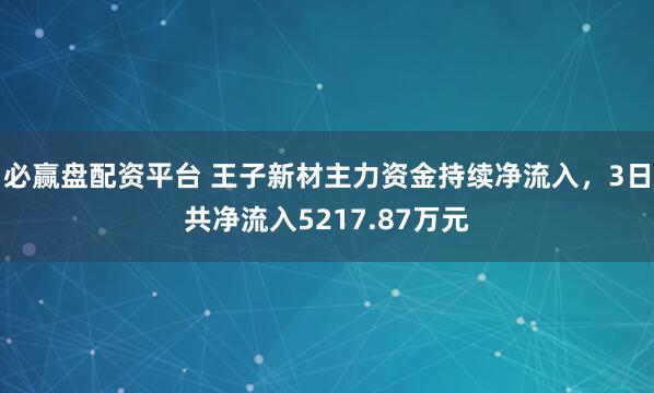 必赢盘配资平台 王子新材主力资金持续净流入，3日共净流入5217.87万元