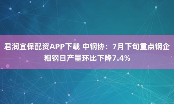 君润宜保配资APP下载 中钢协：7月下旬重点钢企粗钢日产量环比下降7.4%