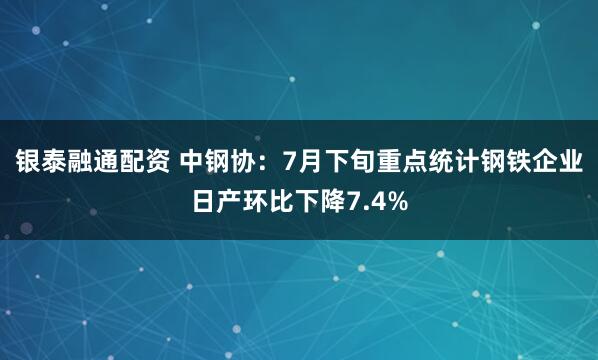 银泰融通配资 中钢协：7月下旬重点统计钢铁企业日产环比下降7.4%