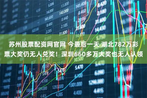 苏州股票配资网官网 今最后一天 湖北782万彩票大奖仍无人兑奖！深圳660多万大奖也无人认领