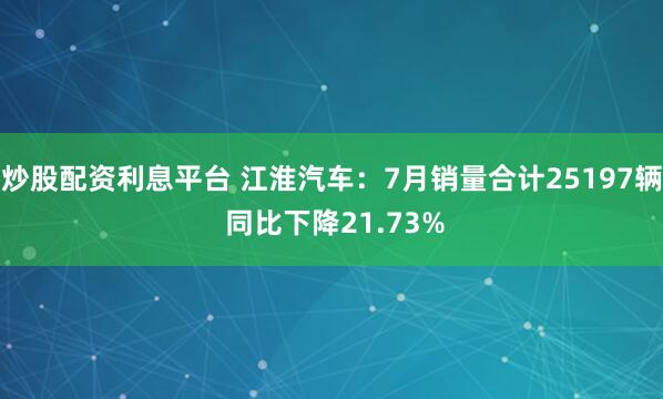 炒股配资利息平台 江淮汽车：7月销量合计25197辆 同比下降21.73%