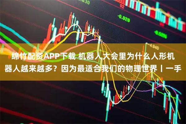 绵竹配资APP下载 机器人大会里为什么人形机器人越来越多？因为最适合我们的物理世界丨一手