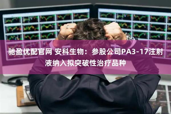 驰盈优配官网 安科生物：参股公司PA3-17注射液纳入拟突破性治疗品种