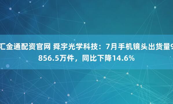 汇金通配资官网 舜宇光学科技：7月手机镜头出货量9856.5万件，同比下降14.6%