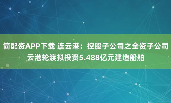 简配资APP下载 连云港：控股子公司之全资子公司云港轮渡拟投资5.488亿元建造船舶