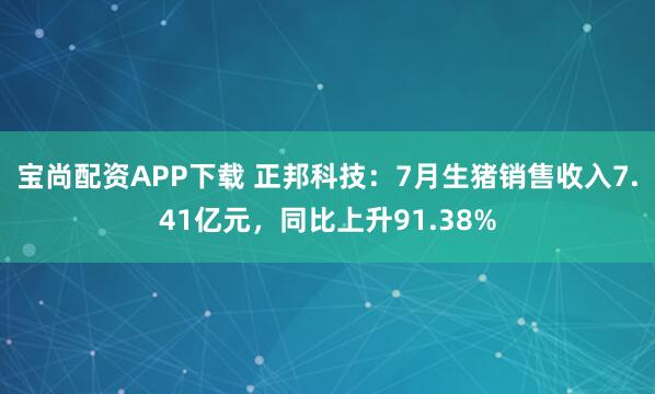 宝尚配资APP下载 正邦科技：7月生猪销售收入7.41亿元，同比上升91.38%