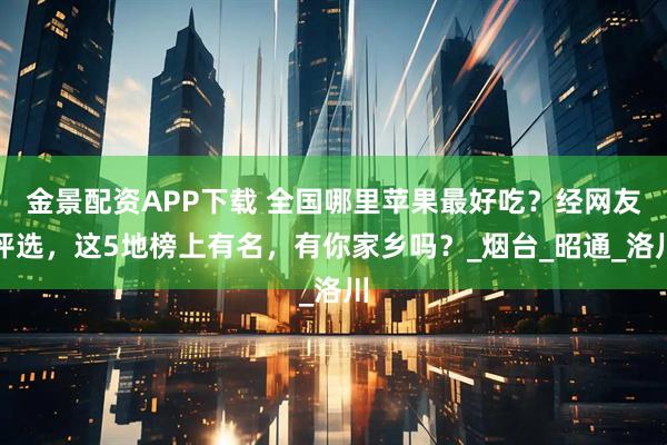 金景配资APP下载 全国哪里苹果最好吃？经网友评选，这5地榜上有名，有你家乡吗？_烟台_昭通_洛川