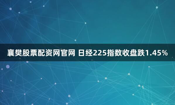 襄樊股票配资网官网 日经225指数收盘跌1.45%