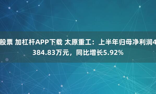 股票 加杠杆APP下载 太原重工：上半年归母净利润4384.83万元，同比增长5.92%