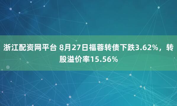浙江配资网平台 8月27日福蓉转债下跌3.62%，转股溢价率15.56%