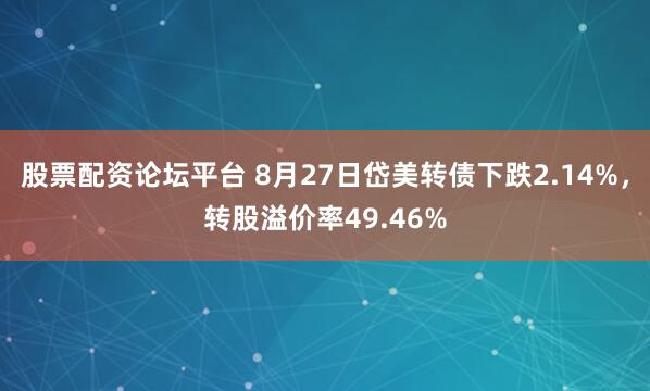 股票配资论坛平台 8月27日岱美转债下跌2.14%，转股溢价率49.46%