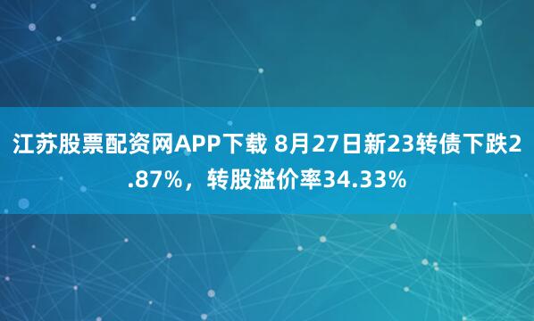 江苏股票配资网APP下载 8月27日新23转债下跌2.87%，转股溢价率34.33%