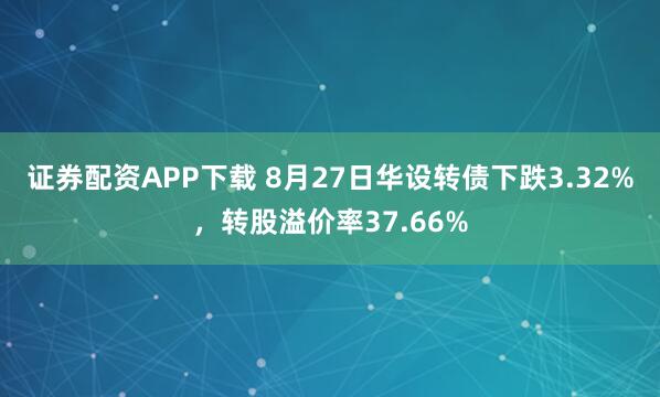 证券配资APP下载 8月27日华设转债下跌3.32%，转股溢价率37.66%