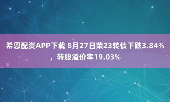 希恩配资APP下载 8月27日荣23转债下跌3.84%，转股溢价率19.03%