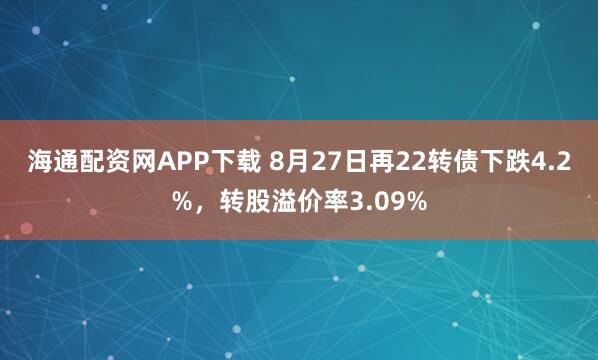 海通配资网APP下载 8月27日再22转债下跌4.2%，转股溢价率3.09%