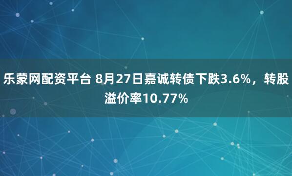 乐蒙网配资平台 8月27日嘉诚转债下跌3.6%，转股溢价率10.77%