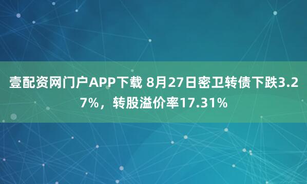 壹配资网门户APP下载 8月27日密卫转债下跌3.27%，转股溢价率17.31%