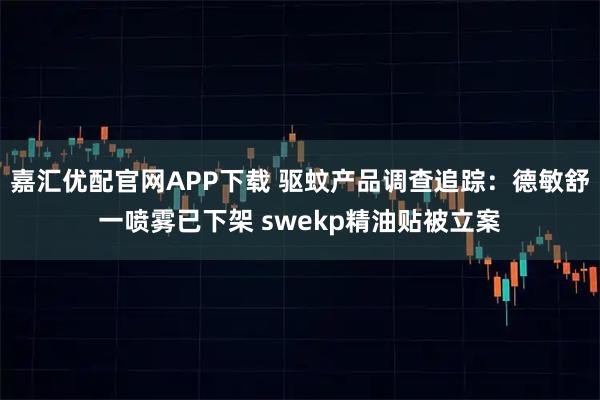 嘉汇优配官网APP下载 驱蚊产品调查追踪：德敏舒一喷雾已下架 swekp精油贴被立案