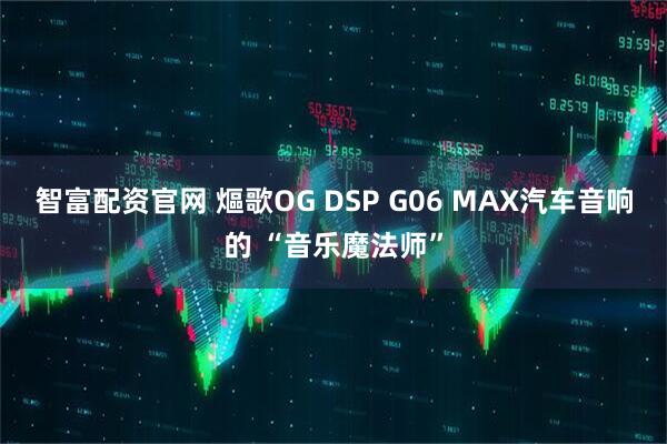 智富配资官网 熰歌OG DSP G06 MAX汽车音响的 “音乐魔法师”