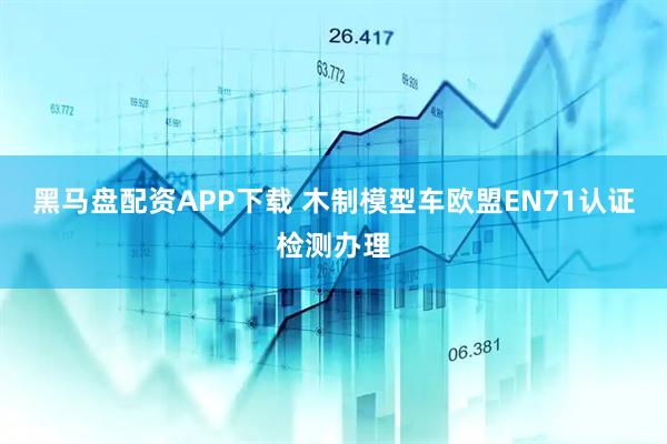 黑马盘配资APP下载 木制模型车欧盟EN71认证检测办理