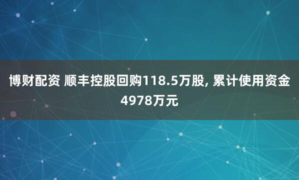 博财配资 顺丰控股回购118.5万股, 累计使用资金4978万元