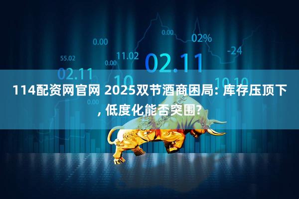 114配资网官网 2025双节酒商困局: 库存压顶下, 低度化能否突围?