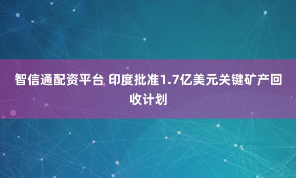 智信通配资平台 印度批准1.7亿美元关键矿产回收计划