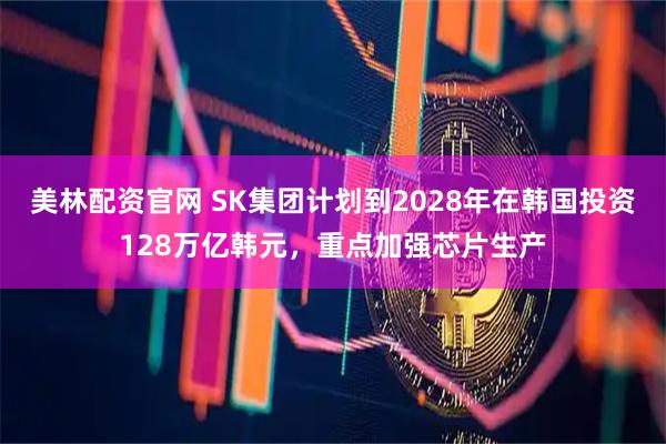 美林配资官网 SK集团计划到2028年在韩国投资128万亿韩元，重点加强芯片生产